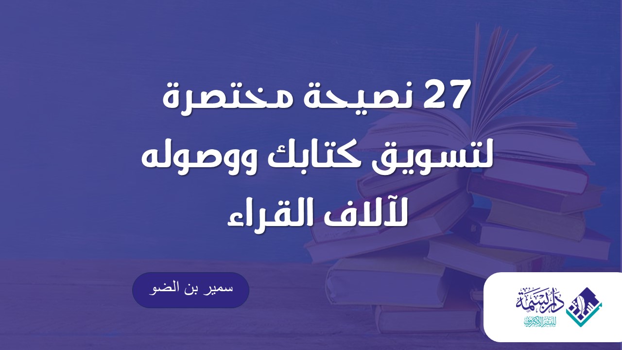 27 نصيحة مختصرة لتسويق كتابك ووصوله لآلاف القراء