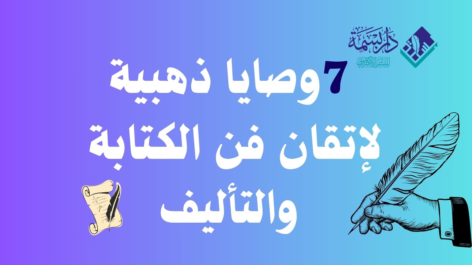 7 وصايا ذهبية لإتقان فن الكتابة والتأليف